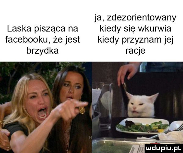 ja zdezorientowany laska pisząca na kiedy się wkurwia facebooku że jest kiedy przyznam jej brzydka racje