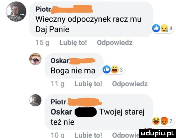 piotra wieczny odpoczynek racz mu daj panie o.      g lubię to odpowiedz oska boga nie ma     hg lunięto odpowiedz piotr oskar twojej starej też nie       lubiewo odmawiam