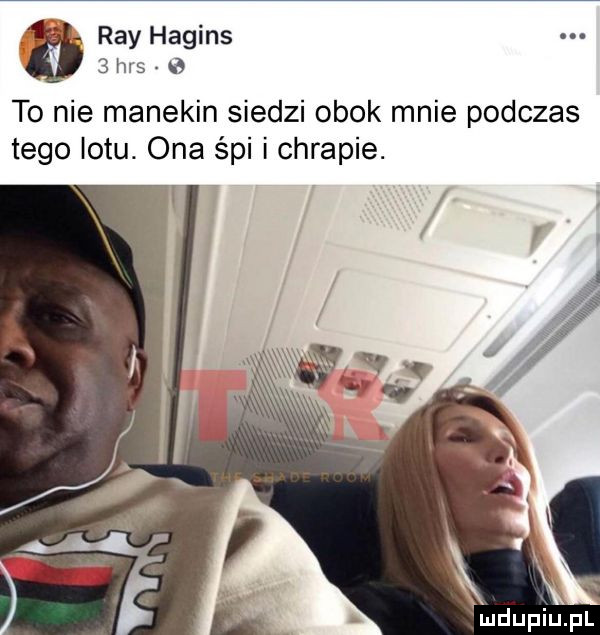 ray hagins   has   to nie manekin siedzi obok mnie podczas tego lotu. ona śpi i chrapie
