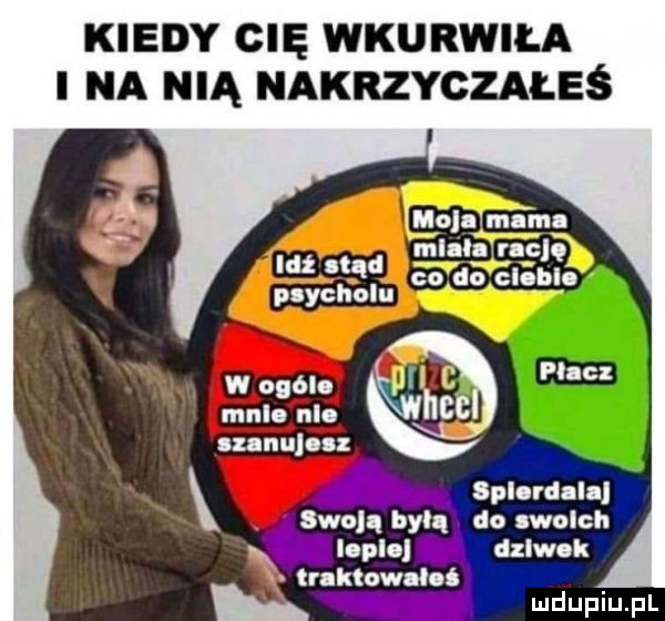 kiedy cię wkurwiła i na nią nakrzyczałeś payćholu w ogól melo nl lznnulnl