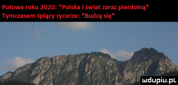 połowa roku      polska zaraz pien lolnq i tymczasem śpiący rycerz. budza się s ludij fiiiijfl