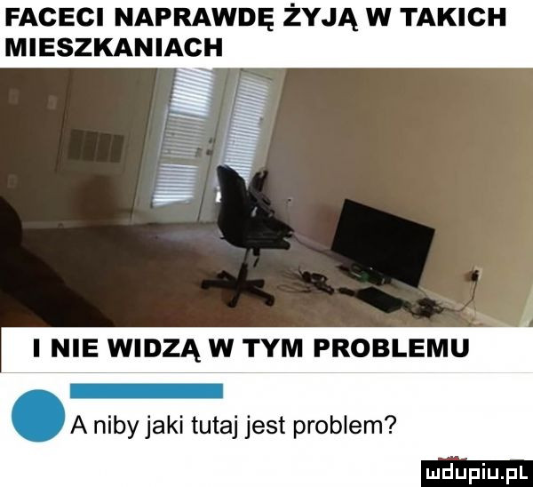 faceci naprawdę żyją w takich mieszkaniach i nie widzą w tym problemu a niby jarl tutaj jest problem