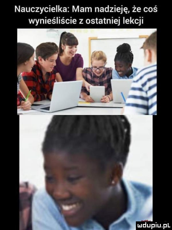 nauczycielka mam nadzieję. że coś wynieśliście z ostatniej lekcji