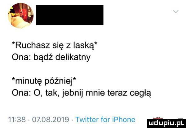 r ruchasz się z ilską ona bądź delikatny minutę później ona o tak jebnij mnie teraz cegłą                 twitterforrphone