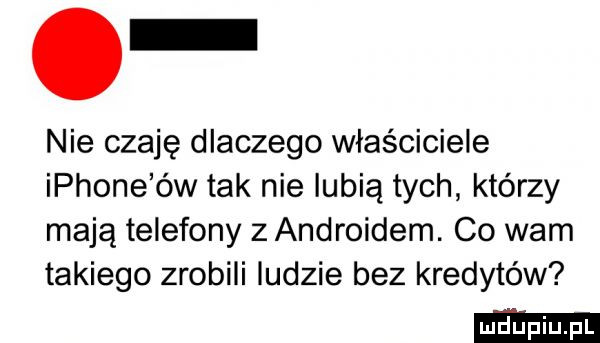 nie czaję dlaczego właściciele iphone ów tak nie lubią tych którzy mają telefony z androidem. co wam takiego zrobili ludzie bez kredytów