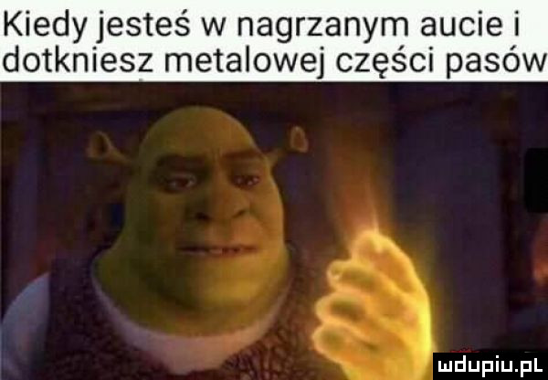 kiedy jesteś w nagrzanym aucie i dotkniesz metalowej części pasów