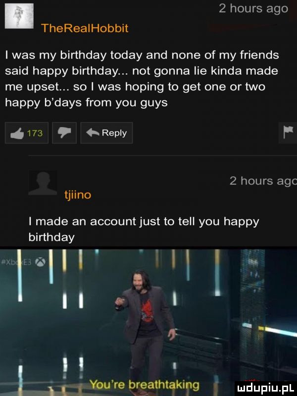 hours ago therealhobbit i was my birthday toddy and none of my friends said happy birthday. not gonna lee konda made me upset. so i was homing to get one or tao happy b dans from y-u grys i     repry f   hours abc tjiino i made an accountjust to tell y-u happy birthday ź g    . n g i. łat l y-u re breathtaking i ul jupqul
