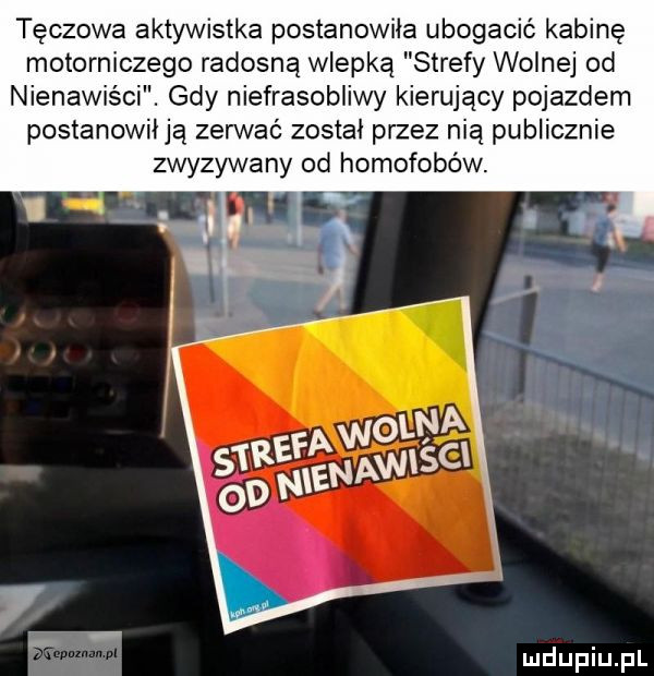 tęczowa aktywistka postanowiła ubogacić kabinę motorniczego radosną wlepką strefy wolnej od nienawiści. gdy niefrasobliwy kierujący pojazdem postanowiłją zerwać został przez nią publicznie zwyzywany od homofobów