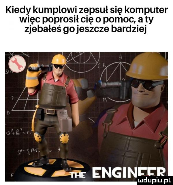 kiedy kumplowi zepsuł się komputer więc poprosił cię o pomoc a ty zjebałes go jeszcze bardziej m eng nfi tr