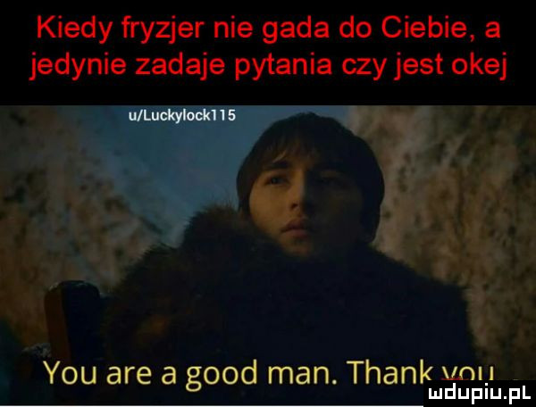 kiedy fryzjer nie gada do ciebie a jedynie zadaje pytania czy jest okej y-u are a geod man. thank vnu mduplu pl