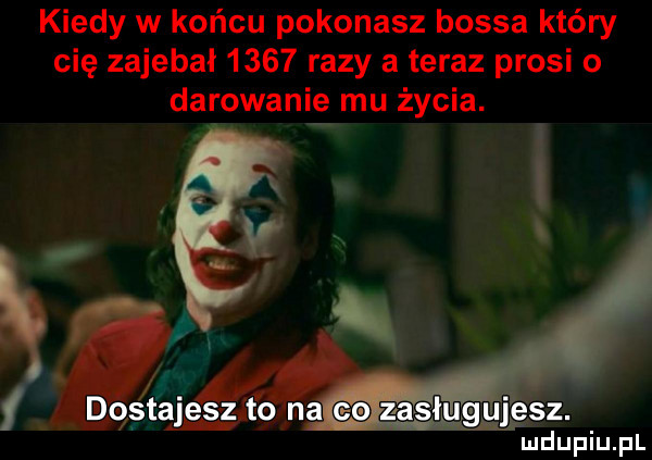 kiedy w końcu pokonasz bossa który cię zajebał      razy a teraz prosi o darowanie mu życia. ludupiu. pl