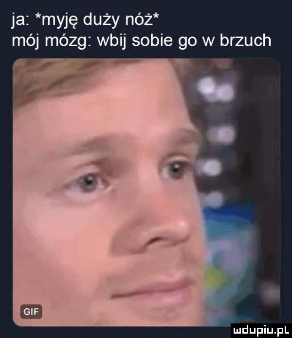 ja myję duży nóż mój mózg wbij sobie go w brzuch