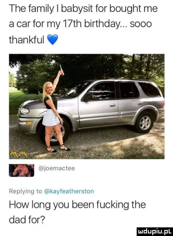 tee family i babysit for bought me a car for my   th birthday. stoo thankful v. m uuoemactee rep yug to kayfeatherslon hiw long y-u bean fucking tee ddd for ludu iu. l