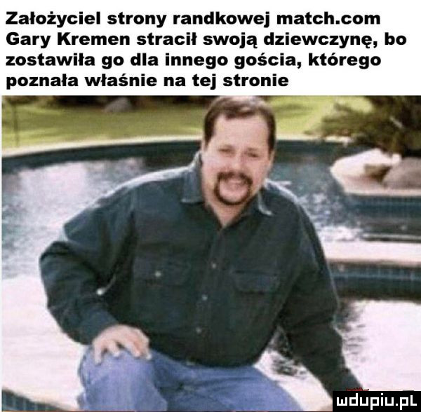 założyciel strony randkowej march com gary krymen stracil swoją dziewczynę bo zostawiła go dla innego golc a którego poznala właśnie na tej saro ie