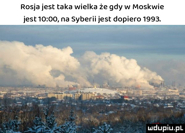 rosja jest taka wielka że gdy w moskwie jest       na syberii jest dopiero     . mdiniu pl