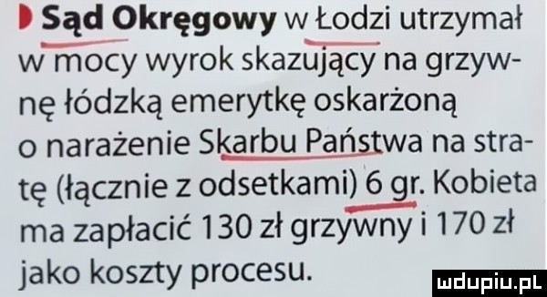 i sąd okręgowy w łodzi utrzymał w mocy wyrok skazujący na grzyw nę łódzką emerytkę oskarżoną o narażenie skarbu państwa na sara tę łącznie z odsetkami   gr. kobieta ma zapłacić     zł grzywny i     zł jako koszty procesu