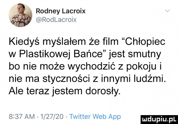 rooney lacroix rodlacroix kiedyś myślałem że film chłopiec w plastikowej bańce jest smutny bo nie może wychodzić z pokoju i nie ma styczności z innymi ludz mi. ale teraz jestem dorosły.      am         twitter web aap