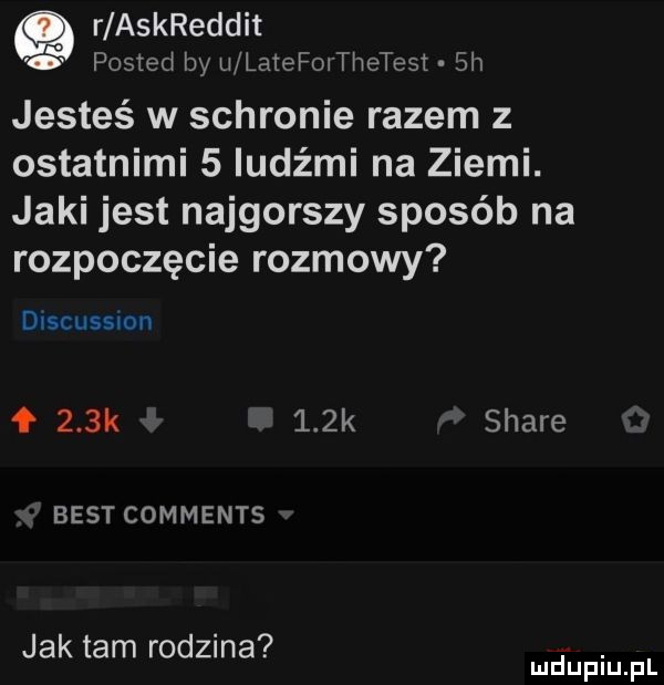 q r askreddit   posted by u laiefoithetest sh jesteś w schronie razem z ostatnimi   ludźmi na ziemi. jaki jest najgorszy sposób na rozpoczęcie rozmowy dlscussmn    k    k stare best comments jak tam rodzina. mduplu pl