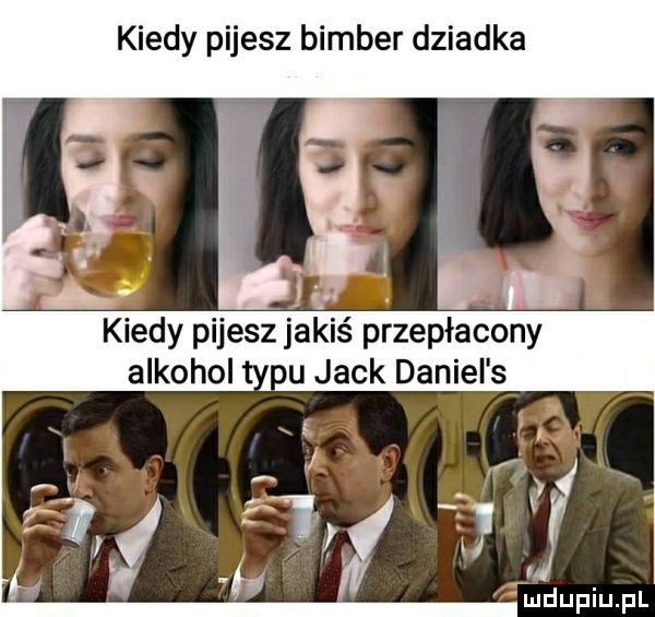 kiedy pijesz bimber dziadka kiedy pijesz jakiś przepłacony alkohol nu jack daniel s ludupiu. pl