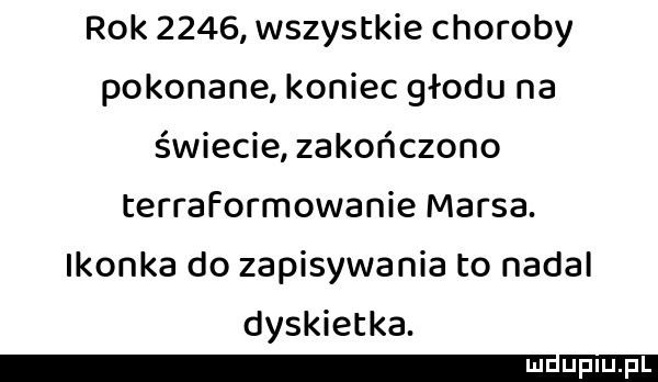 rok      wszystkie choroby pokonane koniec głodu na świecie zakończono terraformowanie marsa. ikonka do zapisywania to nadal dyskietka