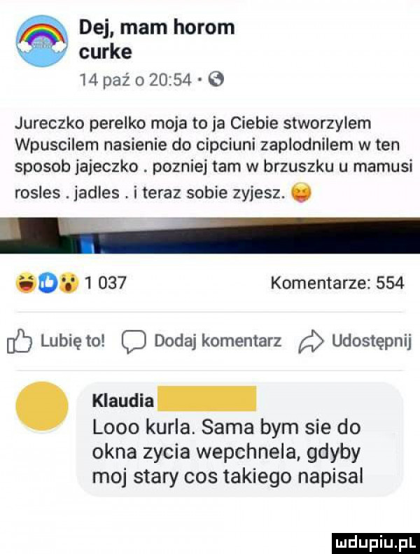 dej mam horom curie   paź       e jureczko perelko moja to ja ciebie stworzylem wpuscilem nasienie do ciociuni zaplodnilem w ten sposob jajeczko. pozniej tam w brzuszku u mamusi rosles. jadles i teraz sobie zyjesz. abakankami o       komentarze     db lunięto o dodaj komentarz a udostępnij. klaudia lobo kuria. sama bym sie do okna zycia wepchnela gdyby moj stary cos takiego napisal