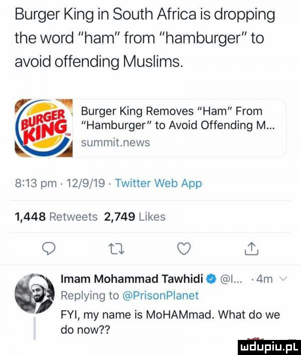 burger king in south africa is dripping tee word ham from hamburger to avoid offending muslims. hamburger m avoid offending m. burger king removes ham from kła summitnews      pm         twitter web aap       retweeis       limes q tj ii. imam mohammad tawhidi. i.  m replying to prisonpianet fyi my nade is mohammad. wiat do we do now