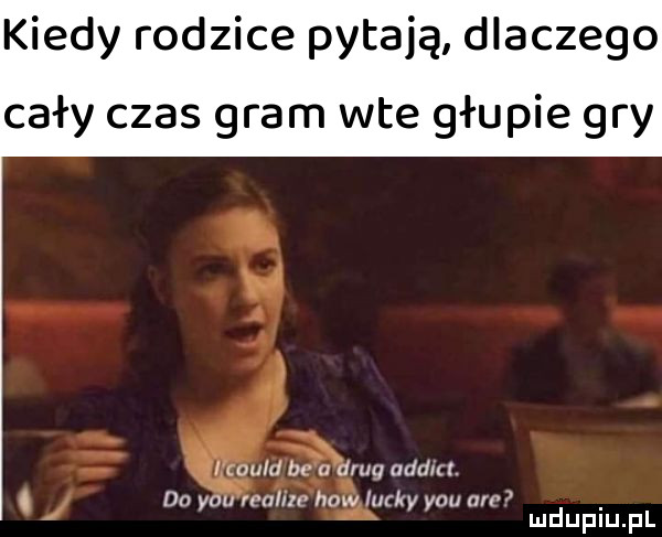 kiedy rodzice pytają dlaczego cały czas gram wie głupie gry