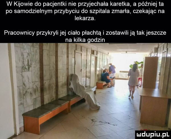 w kijowie do pacjentki nie payjechała karetka a później ta po samodzielnym przybyciu do szpitala zmarła czekając na lekarza. pracownicy przykryli jej ciała płachtą i zostawili ją tak jeszcze na kilka odzin