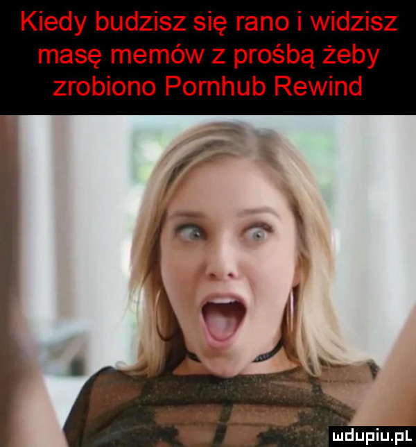 kiedy budzisz się rano i widzisz masę memów z prośbą żeby zrobiono pornhub rewind