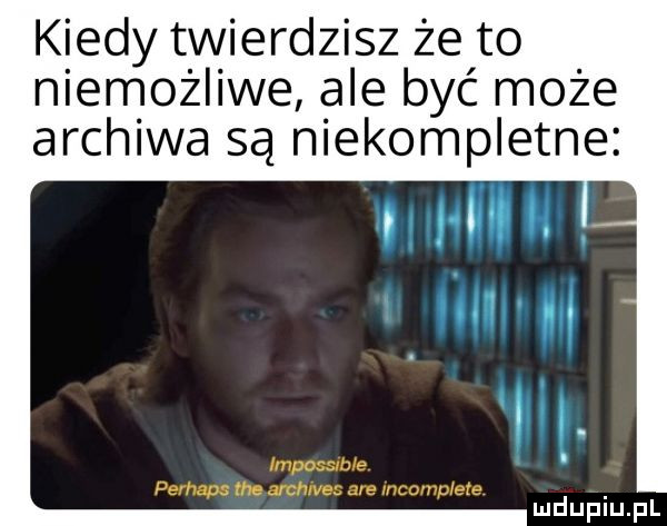 kiedy twierdzisz że to niemozliwe a e byc może archiwa są niekompletne impossible pet mas ma archives are memu ere