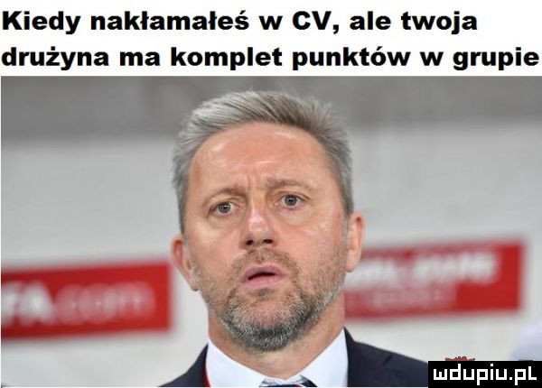 kiedy nakłamałeś w cv ale twoja drużyna ma komplet punktów w grupie