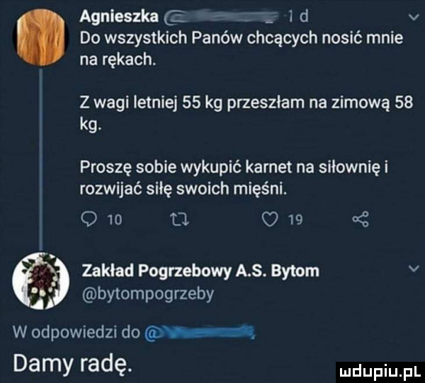 agnieszka   f   i d v do wszystkich panów chcących nosić mnie na rękach. z wagi istniej    kg przeszłam na zimową    kg. proszę sobie wykupić karnet na siłownię i rozwijać sicę swoich mięśni. o    d. o    nę zakład pogrzebowy a s. bytom v bytompogrzeby w odpowiedzi do id vs damy radę