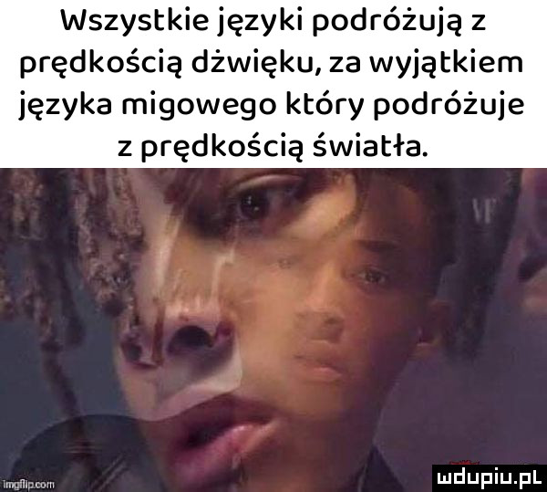 wszystkie języki podróżują z prędkością dźwięku za wyjątkiem języka migowego który podróżuje z prędkością światła. abakankami   ą r a w nhupiu pl