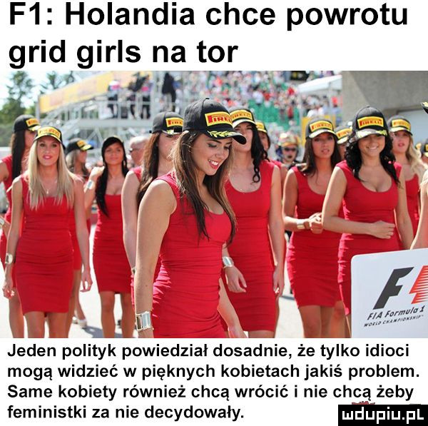 f  holandia chce powrotu grid girls navtor   l cm i xr jeden polityk powiedział dosadnie że tylko idioci mogą widzieć w pięknych kobietach jakiś problem. same kobiety również chcą wrócić i nie chca żeby feministki za nie decydowały