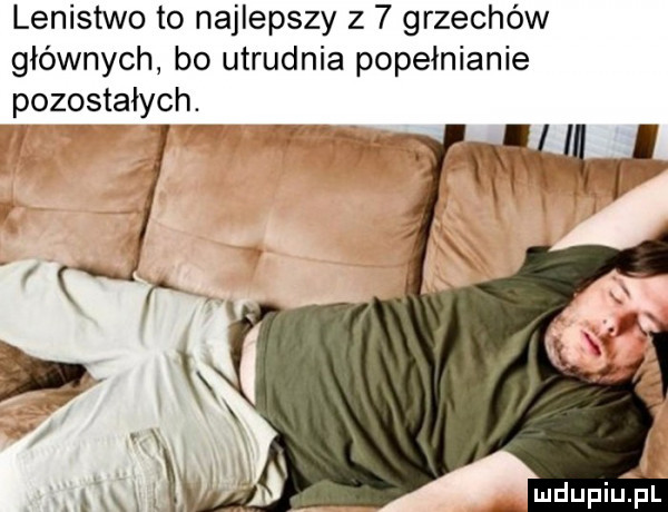 lenistwo to najlepszy z   grzechów głównych bo utrudnia popełnianie pozostałych