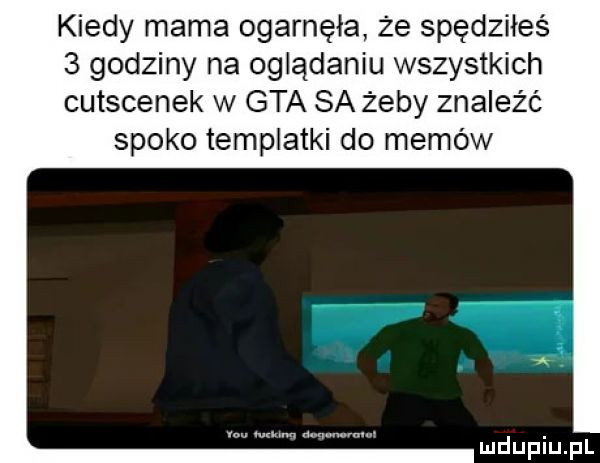 kiedy mama ogarnęła że spędziłeś   godziny na oglądaniu wszystkich cutscenek w gta sa żeby znaleźć spoko templatki do memów