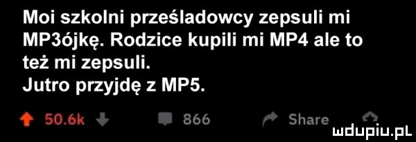 moi szkolni prześladowcy zepsuli mi mp  jkę. rodzice kupili mi mp  ale to też mi zepsuli. jutro przyjdę z mp . f     k bób soave. mduplu pl