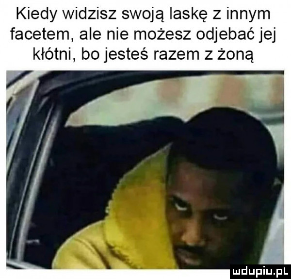 kiedy widzisz swoją laskę z innym facetem ale nie możesz odjebać jej kłótni bo jesteś razem z żoną