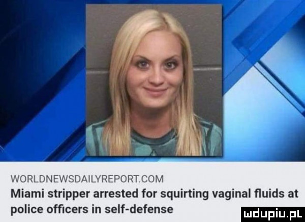 worldnewsdailvreport com miami stripper arrested for squirting vaginal ﬂuids at police ofﬁcers in sylf defense