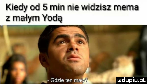 kiedy od   min nie widzisz mema z małym yoda. abakankami a gdzie ten mew