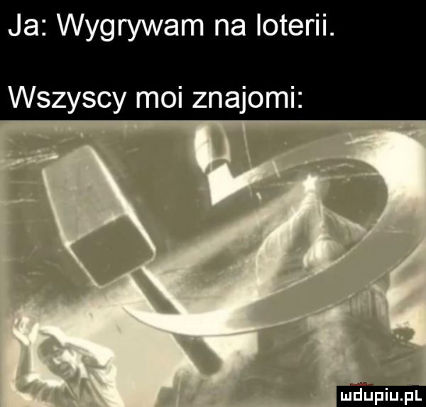 ja wygrywam na loterii. wszyscy moi znajomi