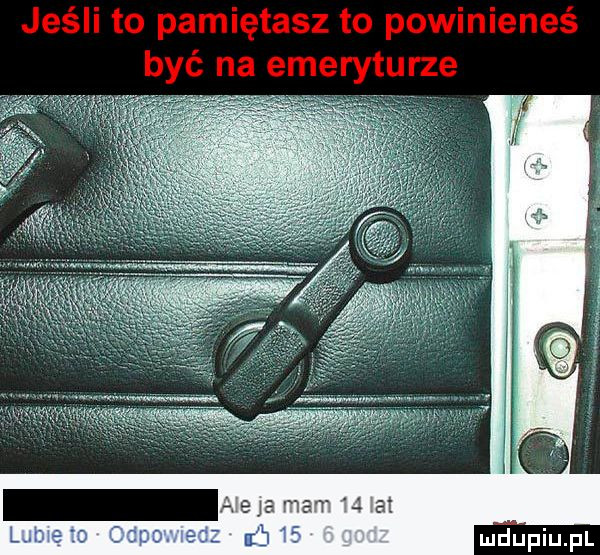 jeśli to pamiętasz to powinieneś być na emeryturze