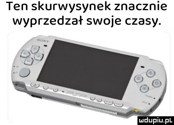 ten skurwysynek znacznie wyprzedzał swoje czasy