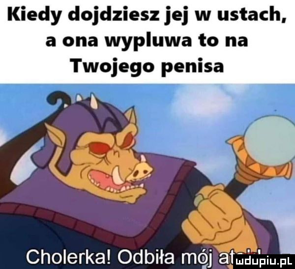 kiedy dojdziesz jej w ustach a ona wypluwa to na twojego penisa cholerka odbiła mój afraau piupl