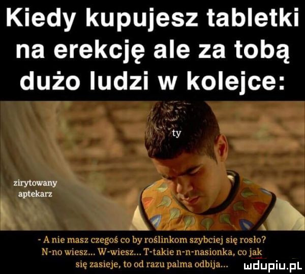 kiedy kupujesz tabletki na erekcję ale za tobą dużo ludzi w kolejce ty zirytowany aptekarz