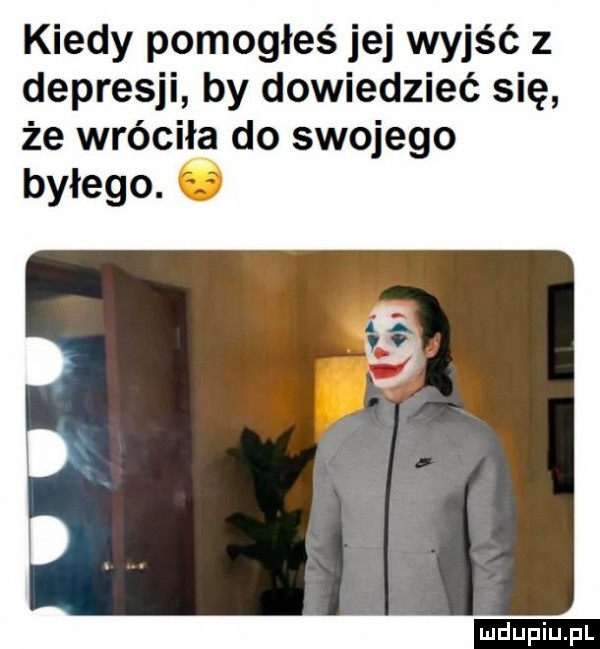 kiedy pomogłeś jej wyjść z depresji by dowiedzieć się że wróciła do swojego byłego. ó