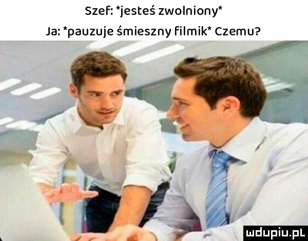 szef jesteś zwolniony ja pauzuje śmieszny filmik czemu   . abakankami f