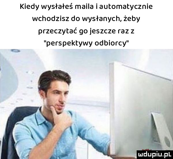 kiedy wysłałeś maila i automatycznie wchodzisz do wysłanych. żeby przeczytać go jeszcze raz z perspektywy odbiorcy