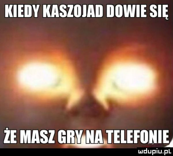 kieiiy kasziiiaii iiiiwie się. że masz giby. lllajelefﬂﬂlej