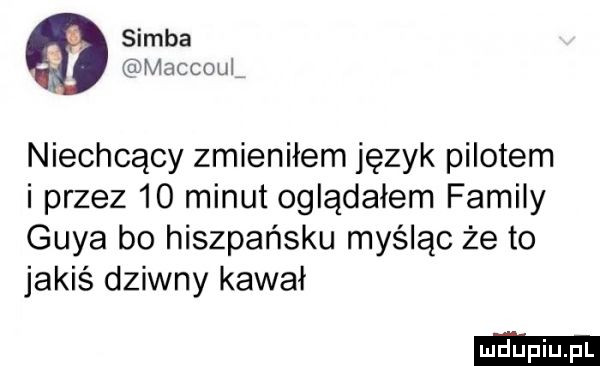 samba macceul niechcący zmieniłem język pilotem i przez    minut oglądałem family gaya bo hiszpańsku myśląc że to jakiś dziwny kawal